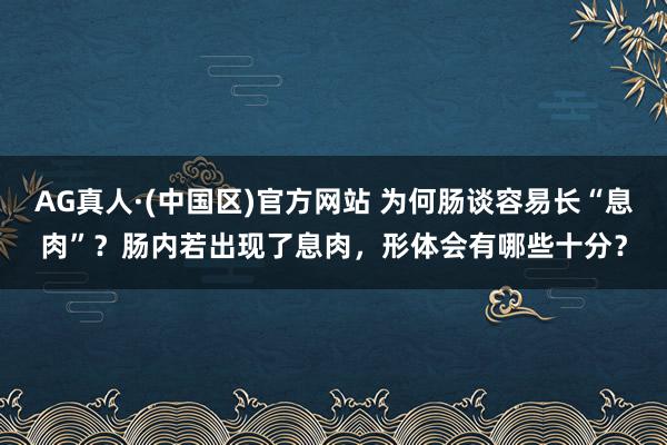 AG真人·(中国区)官方网站 为何肠谈容易长“息肉”?肠内若出现了息肉,形体会有哪些十分?