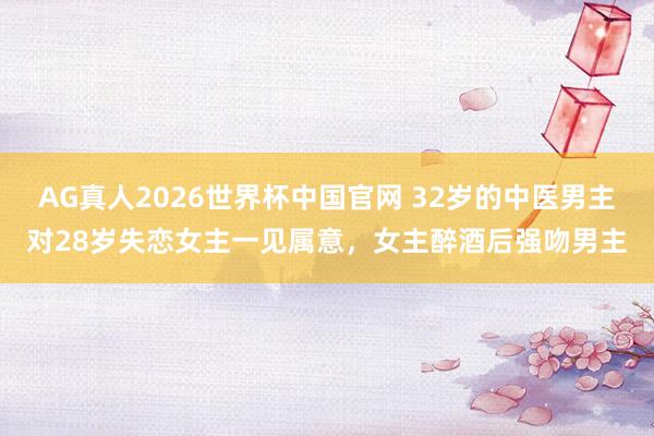 AG真人2026世界杯中国官网 32岁的中医男主对28岁失恋女主一见属意,女主醉酒后强吻男主
