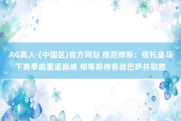 AG真人·(中国区)官方网站 维尼修斯:信托皇马下赛季能重返巅峰 相等期待客战巴萨并取胜