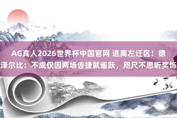 AG真人2026世界杯中国官网 逃离左迁区！德泽尔比：不成仅因两场告捷就雀跃，咫尺不思听奖饰
