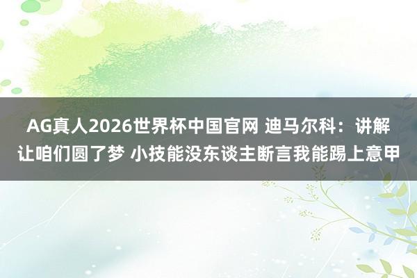 AG真人2026世界杯中国官网 迪马尔科:讲解让咱们圆了梦 小技能没东谈主断言我能踢上意甲