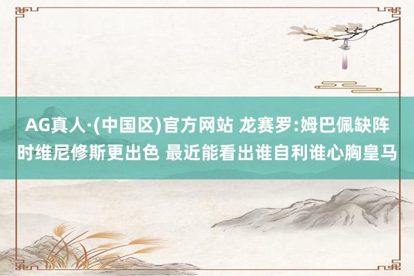 AG真人·(中国区)官方网站 龙赛罗:姆巴佩缺阵时维尼修斯更出色 最近能看出谁自利谁心胸皇马