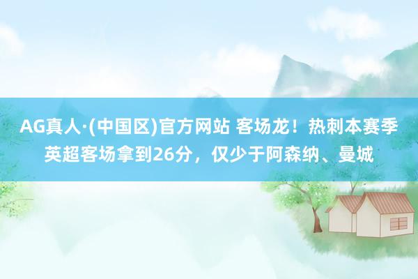 AG真人·(中国区)官方网站 客场龙！热刺本赛季英超客场拿到26分，仅少于阿森纳、曼城
