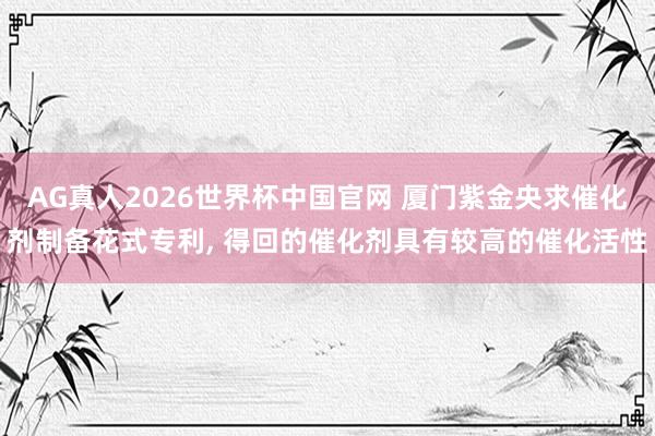 AG真人2026世界杯中国官网 厦门紫金央求催化剂制备花式专利， 得回的催化剂具有较高的催化活性