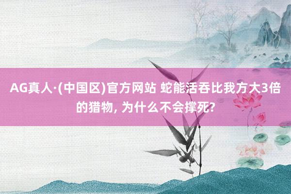 AG真人·(中国区)官方网站 蛇能活吞比我方大3倍的猎物， 为什么不会撑死?
