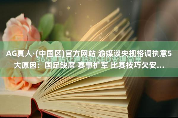 AG真人·(中国区)官方网站 渝媒谈央视格调执意5大原因:国足缺席 赛事扩军 比赛技巧欠安...