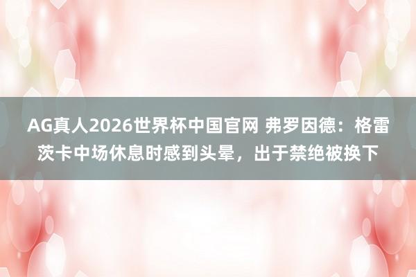 AG真人2026世界杯中国官网 弗罗因德：格雷茨卡中场休息时感到头晕，出于禁绝被换下
