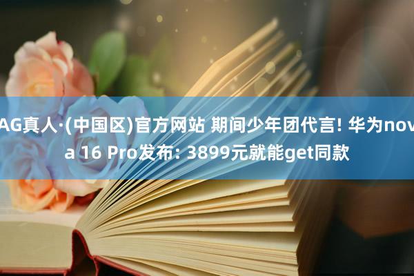 AG真人·(中国区)官方网站 期间少年团代言! 华为nova 16 Pro发布: 3899元就能get同款