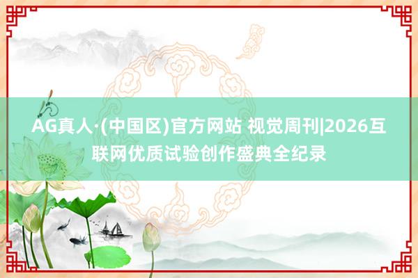 AG真人·(中国区)官方网站 视觉周刊|2026互联网优质试验创作盛典全纪录