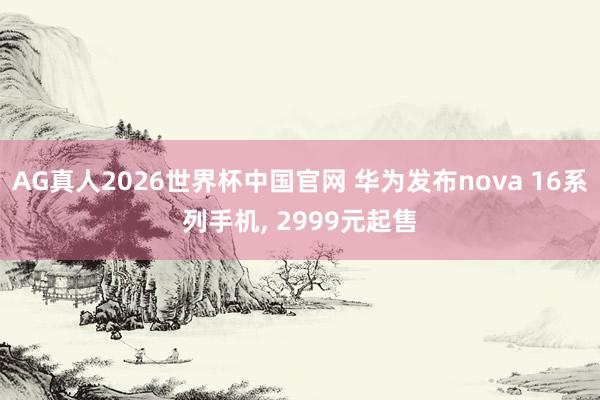AG真人2026世界杯中国官网 华为发布nova 16系列手机, 2999元起售