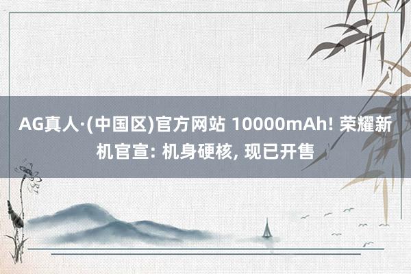 AG真人·(中国区)官方网站 10000mAh! 荣耀新机官宣: 机身硬核， 现已开售