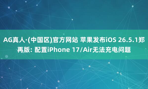 AG真人·(中国区)官方网站 苹果发布iOS 26.5.1郑再版: 配置iPhone 17/Air无法充电问题