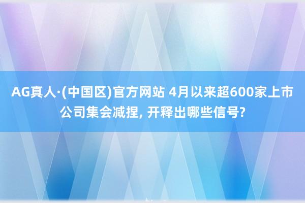 AG真人·(中国区)官方网站 4月以来超600家上市公司集会减捏, 开释出哪些信号?