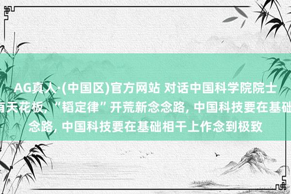AG真人·(中国区)官方网站 对话中国科学院院士褚君浩: 摩尔定律有天花板， “韬定律”开荒新念念路， 中国科技要在基础相干上作念到极致