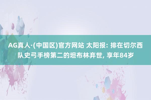 AG真人·(中国区)官方网站 太阳报: 排在切尔西队史弓手榜第二的坦布林弃世， 享年84岁