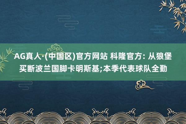 AG真人·(中国区)官方网站 科隆官方: 从狼堡买断波兰国脚卡明斯基;本季代表球队全勤