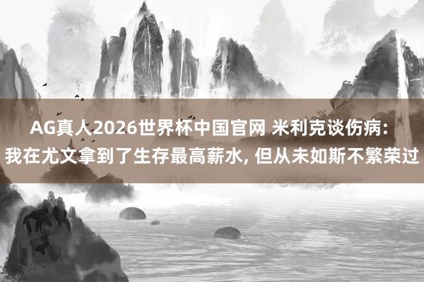 AG真人2026世界杯中国官网 米利克谈伤病: 我在尤文拿到了生存最高薪水, 但从未如斯不繁荣过