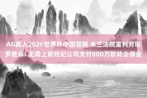 AG真人2026世界杯中国官网 米兰法院宣判劳塔罗胜诉! 无需上前经纪公司支付800万欧转会佣金