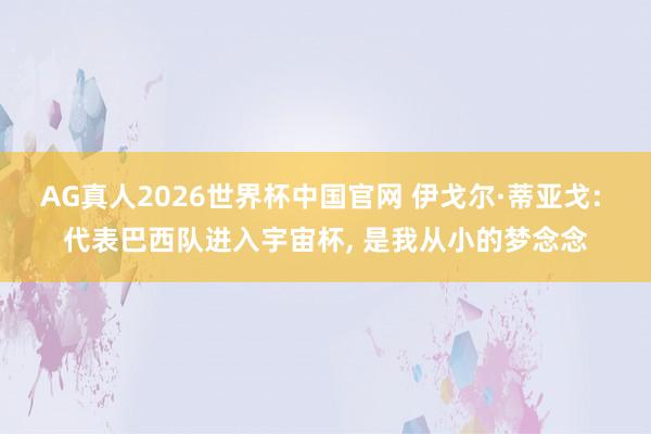 AG真人2026世界杯中国官网 伊戈尔·蒂亚戈: 代表巴西队进入宇宙杯， 是我从小的梦念念