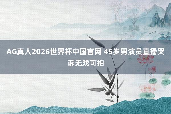 AG真人2026世界杯中国官网 45岁男演员直播哭诉无戏可拍