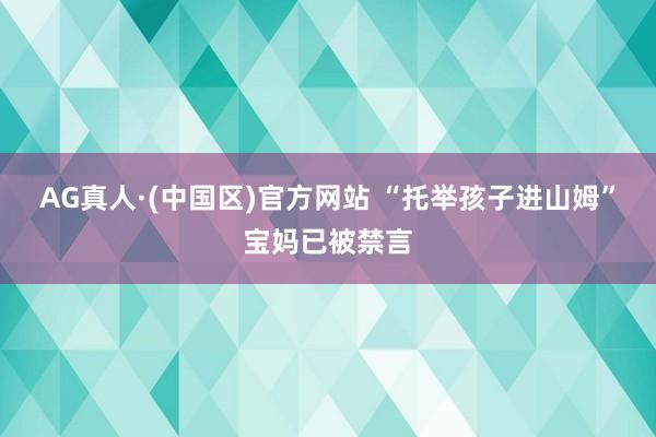 AG真人·(中国区)官方网站 “托举孩子进山姆”宝妈已被禁言