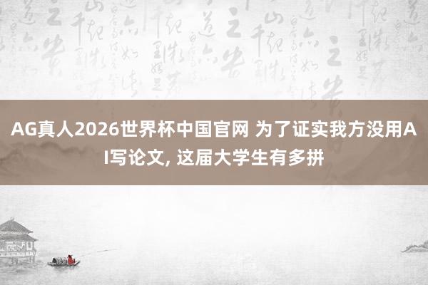 AG真人2026世界杯中国官网 为了证实我方没用AI写论文， 这届大学生有多拼