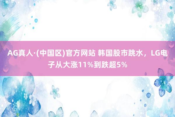AG真人·(中国区)官方网站 韩国股市跳水,LG电子从大涨11%到跌超5%