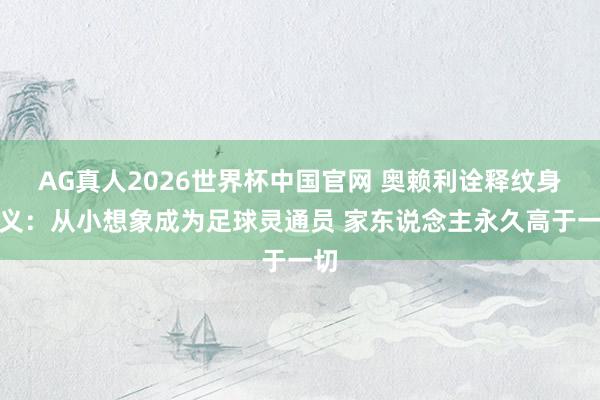 AG真人2026世界杯中国官网 奥赖利诠释纹身含义:从小想象成为足球灵通员 家东说念主永久高于一切