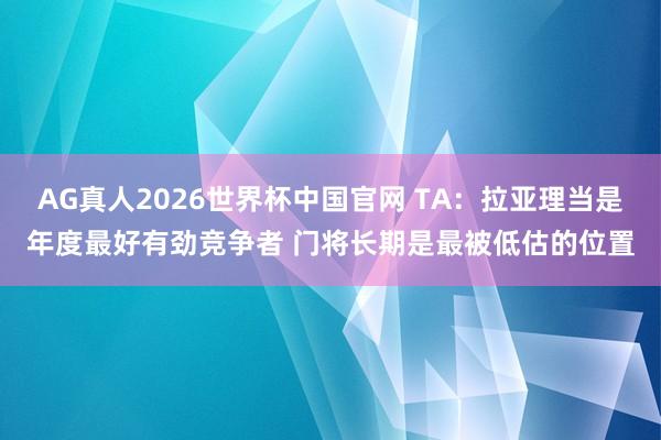 AG真人2026世界杯中国官网 TA:拉亚理当是年度最好有劲竞争者 门将长期是最被低估的位置
