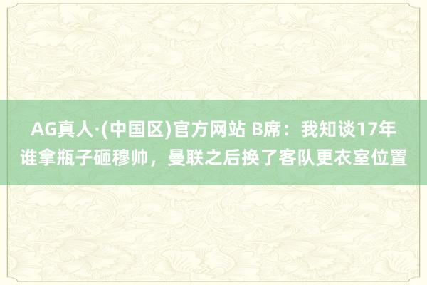 AG真人·(中国区)官方网站 B席:我知谈17年谁拿瓶子砸穆帅,曼联之后换了客队更衣室位置