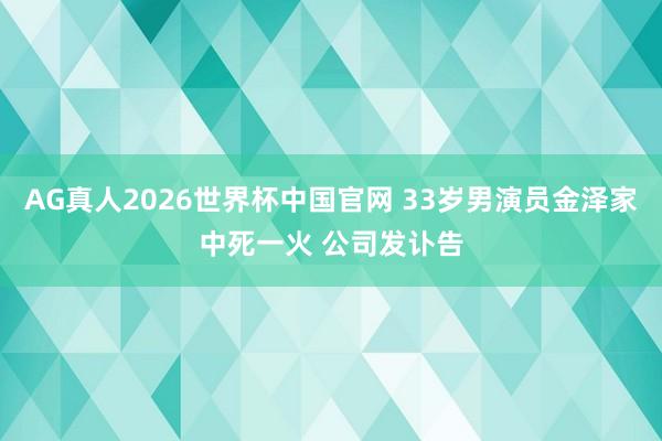 AG真人2026世界杯中国官网 33岁男演员金泽家中死一火 公司发讣告