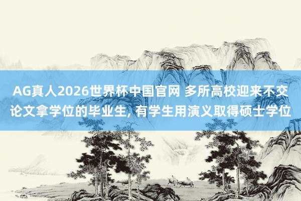 AG真人2026世界杯中国官网 多所高校迎来不交论文拿学位的毕业生, 有学生用演义取得硕士学位