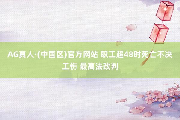 AG真人·(中国区)官方网站 职工超48时死亡不决工伤 最高法改判