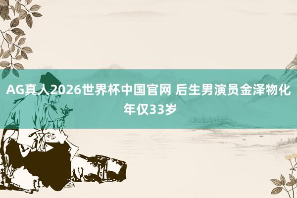 AG真人2026世界杯中国官网 后生男演员金泽物化 年仅33岁