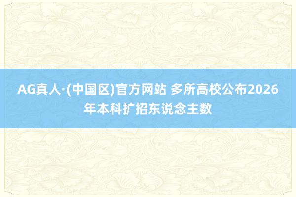 AG真人·(中国区)官方网站 多所高校公布2026年本科扩招东说念主数