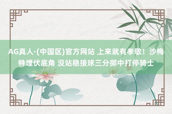 AG真人·(中国区)官方网站 上来就有孝敬！沙梅特埋伏底角 没站稳接球三分掷中打停骑士