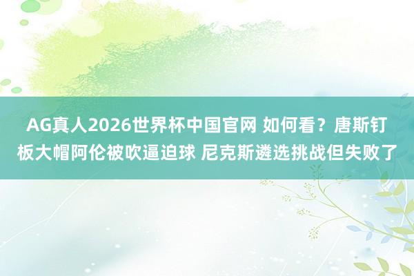 AG真人2026世界杯中国官网 如何看？唐斯钉板大帽阿伦被吹逼迫球 尼克斯遴选挑战但失败了
