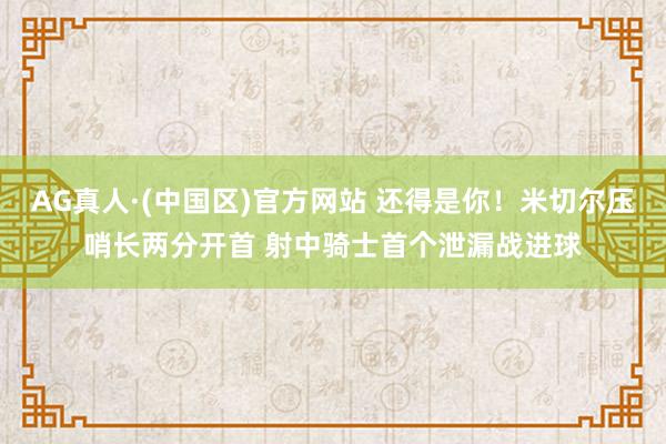 AG真人·(中国区)官方网站 还得是你！米切尔压哨长两分开首 射中骑士首个泄漏战进球