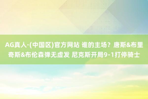 AG真人·(中国区)官方网站 谁的主场？唐斯&布里奇斯&布伦森弹无虚发 尼克斯开局9-1打停骑士