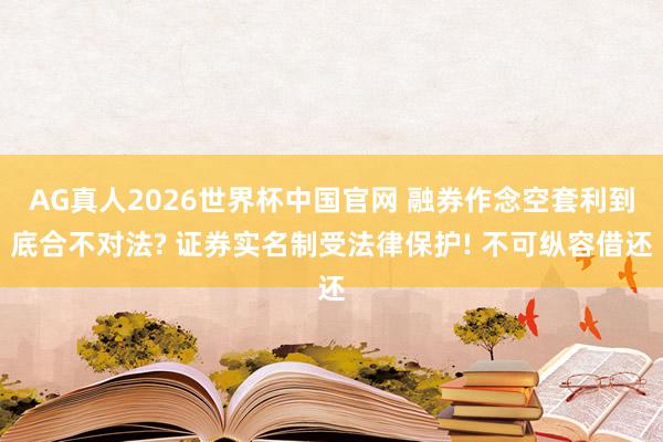 AG真人2026世界杯中国官网 融券作念空套利到底合不对法? 证券实名制受法律保护! 不可纵容借还