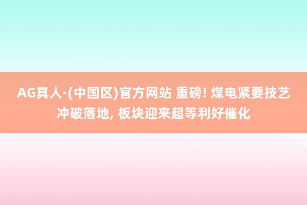 AG真人·(中国区)官方网站 重磅! 煤电紧要技艺冲破落地, 板块迎来超等利好催化