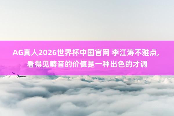 AG真人2026世界杯中国官网 李江涛不雅点, 看得见畴昔的价值是一种出色的才调
