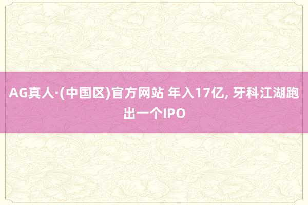 AG真人·(中国区)官方网站 年入17亿， 牙科江湖跑出一个IPO