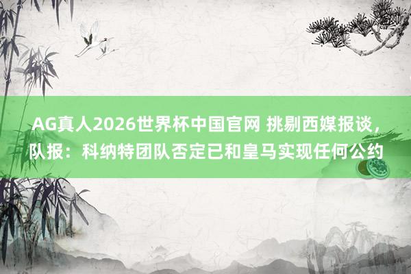 AG真人2026世界杯中国官网 挑剔西媒报谈,队报:科纳特团队否定已和皇马实现任何公约
