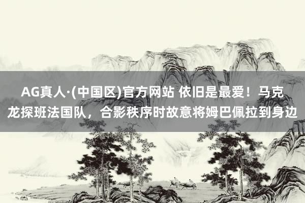 AG真人·(中国区)官方网站 依旧是最爱！马克龙探班法国队，<a href=