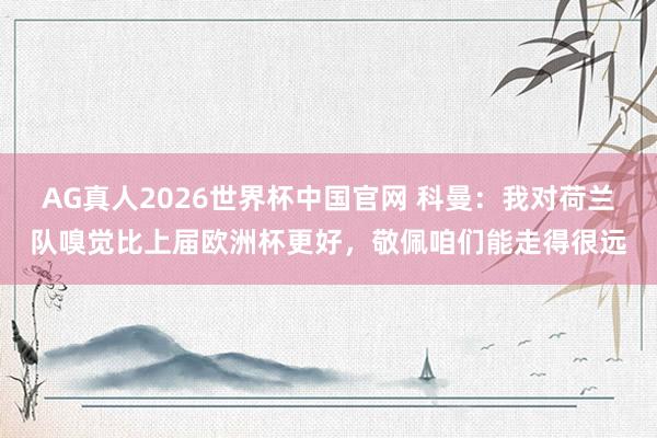AG真人2026世界杯中国官网 科曼:我对荷兰队嗅觉比上届欧洲杯更好,敬佩咱们能走得很远