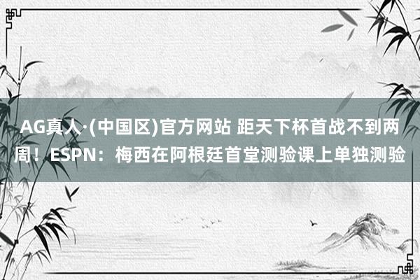 AG真人·(中国区)官方网站 距天下杯首战不到两周！ESPN：梅西在阿根廷首堂测验课上单独测验
