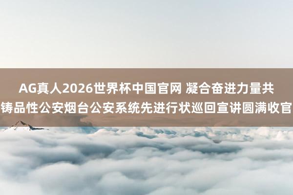 AG真人2026世界杯中国官网 凝合奋进力量共铸品性公安烟台公安系统先进行状巡回宣讲圆满收官