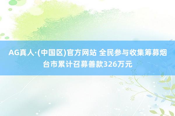 AG真人·(中国区)官方网站 全民参与收集筹募烟台市累计召募善款326万元