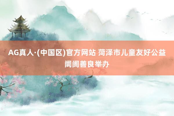 AG真人·(中国区)官方网站 菏泽市儿童友好公益阛阓善良举办